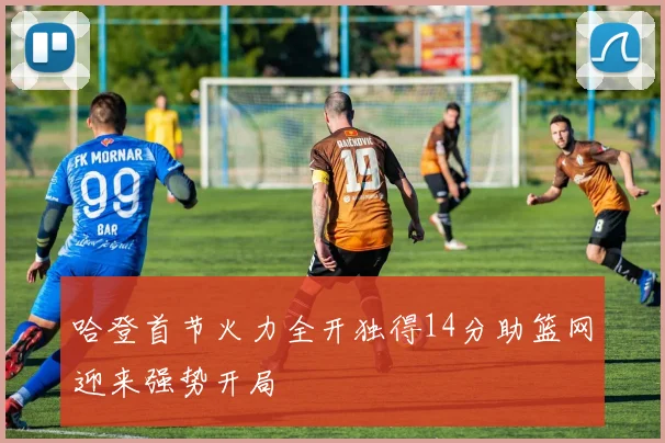 哈登首节火力全开独得14分助篮网迎来强势开局