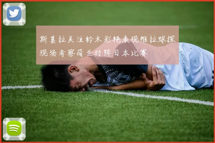 斯基拉关注铃木彩艳表现维拉球探现场考察荷兰对阵日本比赛