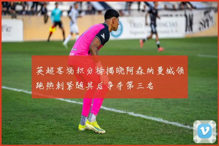 英超客场积分榜揭晓阿森纳曼城领跑热刺紧随其后争夺第三名