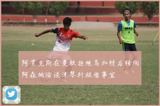 阿贾克斯在曼联拒绝乌加特后转向阿森纳洽谈津琴科租借事宜