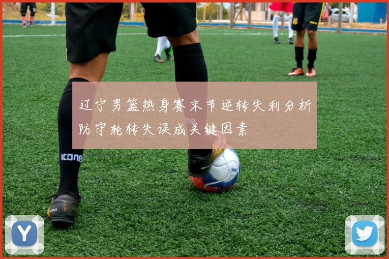 辽宁男篮热身赛末节逆转失利分析防守轮转失误成关键因素