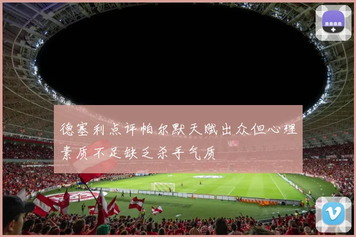 德塞利点评帕尔默天赋出众但心理素质不足缺乏杀手气质