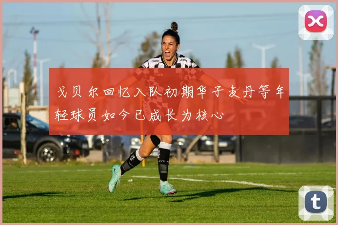 戈贝尔回忆入队初期华子麦丹等年轻球员如今已成长为核心