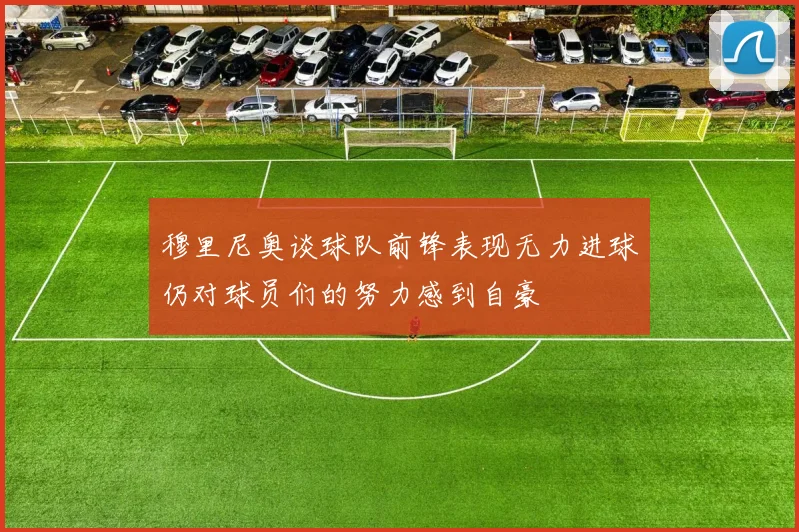 穆里尼奥谈球队前锋表现无力进球仍对球员们的努力感到自豪