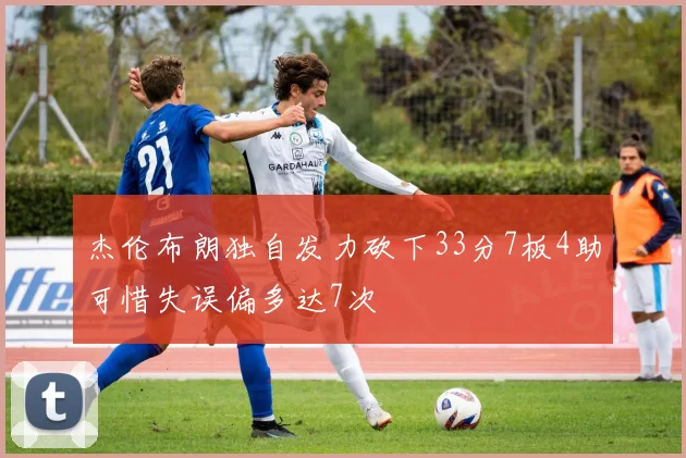 杰伦布朗独自发力砍下33分7板4助可惜失误偏多达7次