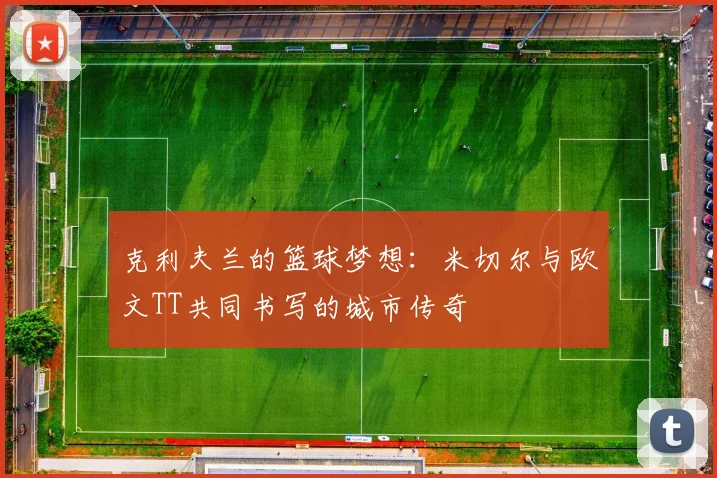 克利夫兰的篮球梦想：米切尔与欧文TT共同书写的城市传奇