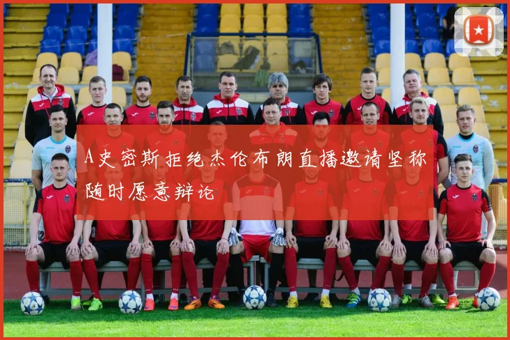 A史密斯拒绝杰伦布朗直播邀请坚称随时愿意辩论