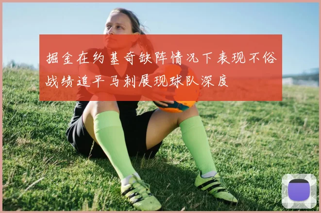 掘金在约基奇缺阵情况下表现不俗战绩追平马刺展现球队深度