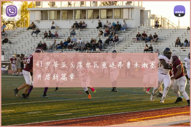 41岁蒂亚戈席尔瓦重返弗鲁米嫩塞开启新篇章