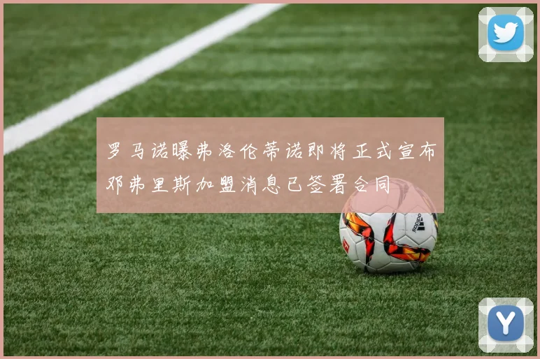 罗马诺曝弗洛伦蒂诺即将正式宣布邓弗里斯加盟消息已签署合同
