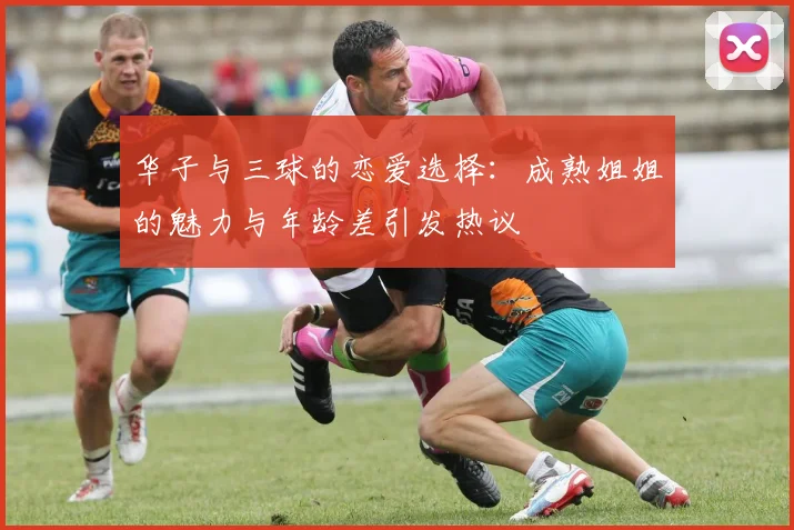 华子与三球的恋爱选择：成熟姐姐的魅力与年龄差引发热议
