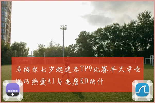马绍尔七岁起迷恋TP9比赛半天学会技巧热爱AI与老詹KD纳什