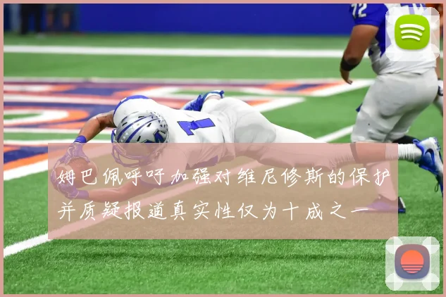 姆巴佩呼吁加强对维尼修斯的保护并质疑报道真实性仅为十成之一