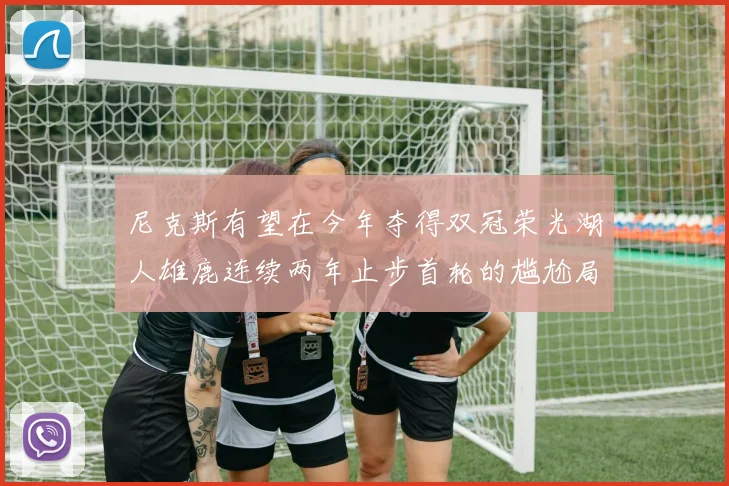 尼克斯有望在今年夺得双冠荣光湖人雄鹿连续两年止步首轮的尴尬局面