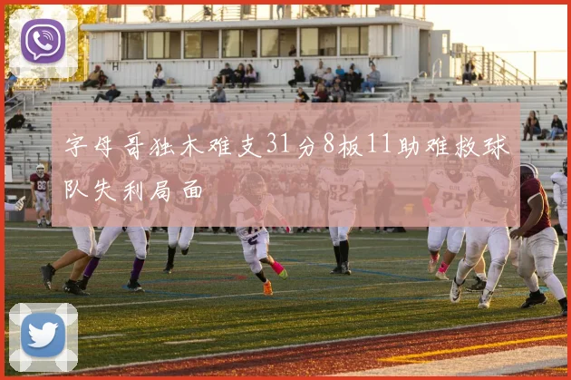 字母哥独木难支31分8板11助难救球队失利局面