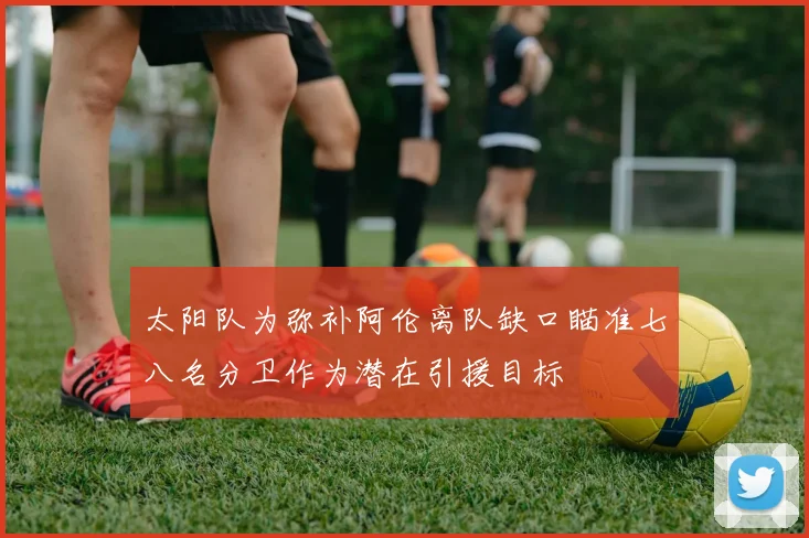 太阳队为弥补阿伦离队缺口瞄准七八名分卫作为潜在引援目标