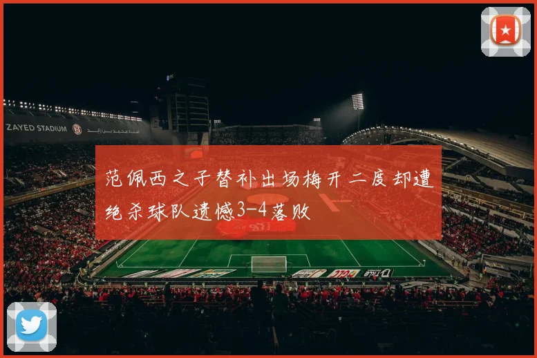 范佩西之子替补出场梅开二度却遭绝杀球队遗憾3-4落败