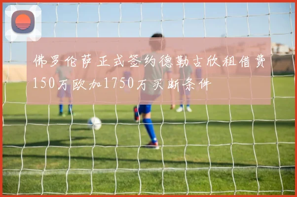 佛罗伦萨正式签约德勒古欣租借费150万欧加1750万买断条件