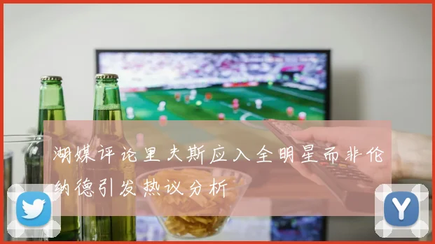 湖媒评论里夫斯应入全明星而非伦纳德引发热议分析