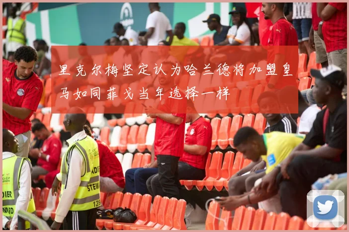 里克尔梅坚定认为哈兰德将加盟皇马如同菲戈当年选择一样
