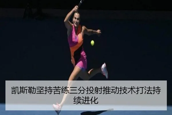 凯斯勒坚持苦练三分投射推动技术打法持续进化 | ACMilanSports