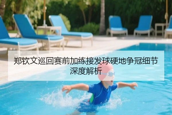 郑钦文巡回赛前加练接发球硬地争冠细节深度解析 - ACMilanSports