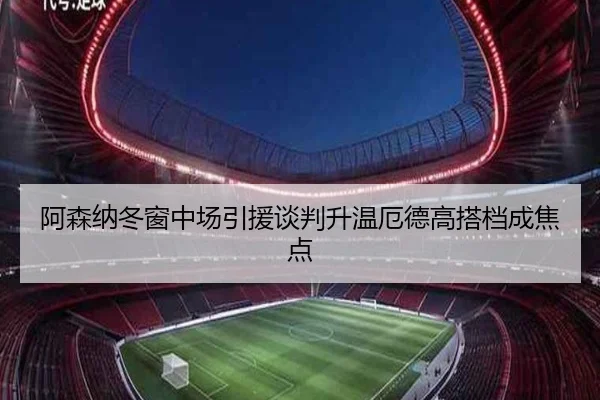 阿森纳冬窗中场引援谈判升温厄德高搭档成焦点(ACMilanSports)